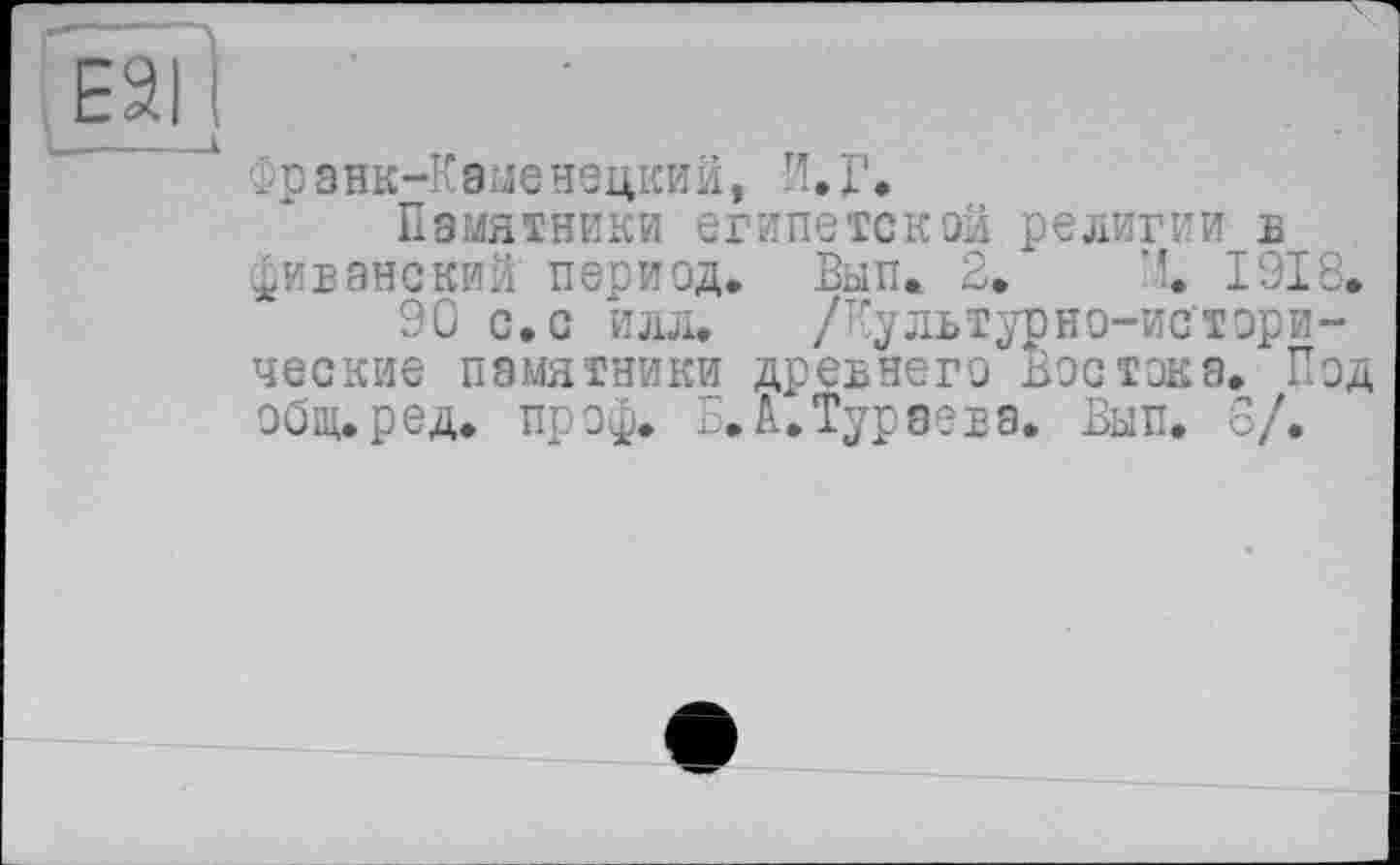 ﻿Франк-Каменецкий, И.Г.
Памятники египетской религии в фиванский период. Вып. 2. X 1918,
90 с. с илл. /Культурно-ис’тори-ческие памятники древнего Востока. Под общ. ред. пр оф. Б. А. Тураев а. Вып. 3/.